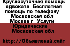 Круглосуточная помощь адвоката. Бесплатная помощь по телефону - Московская обл., Москва г. Услуги » Юридические   . Московская обл.